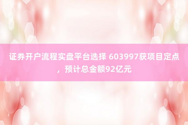 证券开户流程实盘平台选择 603997获项目定点，预计总金额92亿元
