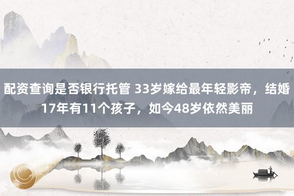 配资查询是否银行托管 33岁嫁给最年轻影帝，结婚17年有11个孩子，如今48岁依然美丽