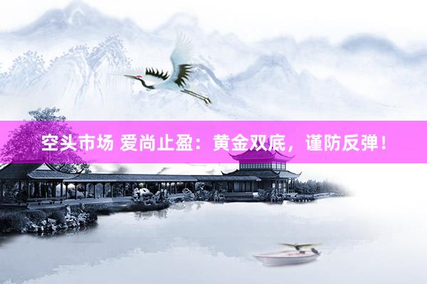 空头市场 爱尚止盈:黄金双底,谨防反弹!