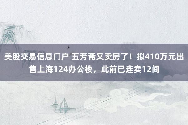 美股交易信息门户 五芳斋又卖房了！拟410万元出售上海124办公楼，此前已连卖12间