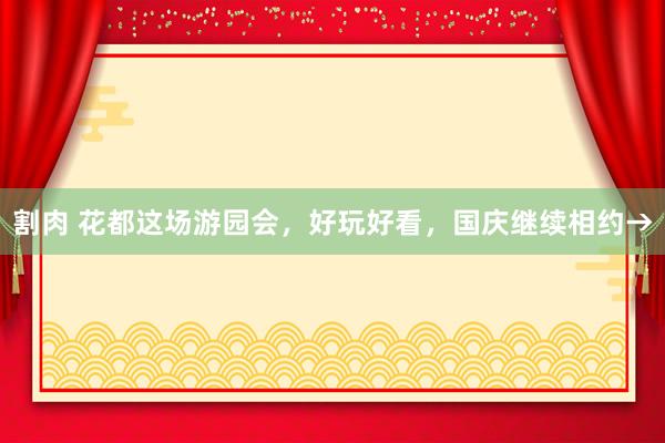 割肉 花都这场游园会,好玩好看,国庆继续相约→