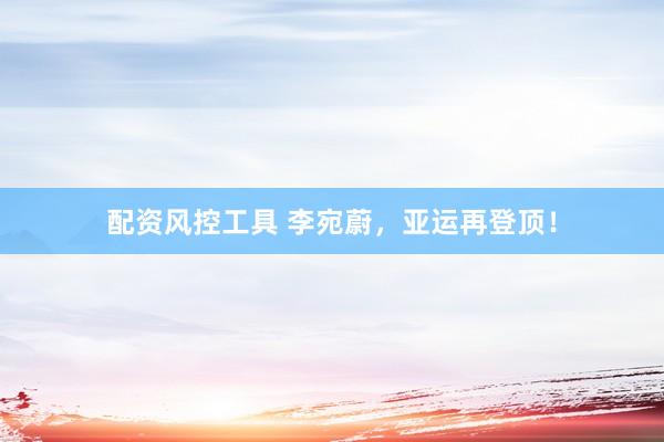 配资风控工具 李宛蔚，亚运再登顶！