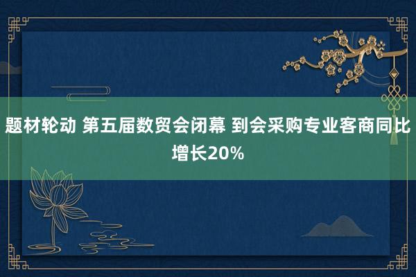 题材轮动 第五届数贸会闭幕 到会采购专业客商同比增长20%