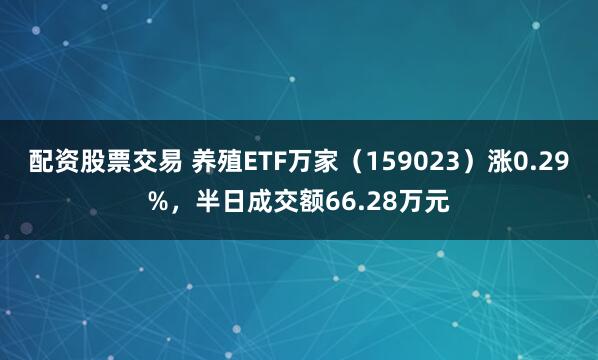 配资股票交易 养殖ETF万家（159023）涨0.29%，半日成交额66.28万元