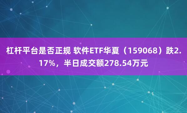 杠杆平台是否正规 软件ETF华夏（159068）跌2.17%，半日成交额278.54万元
