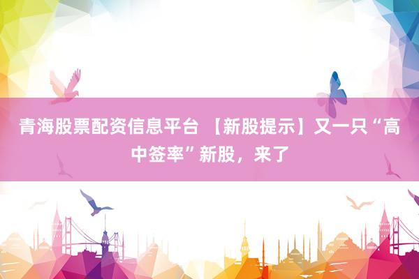 青海股票配资信息平台 【新股提示】又一只“高中签率”新股，来了