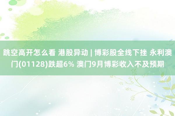跳空高开怎么看 港股异动 | 博彩股全线下挫 永利澳门(01128)跌超6% 澳门9月博彩收入不及预期