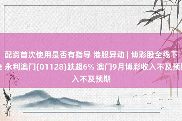 配资首次使用是否有指导 港股异动 | 博彩股全线下挫 永利澳门(01128)跌超6% 澳门9月博彩收入不及预期
