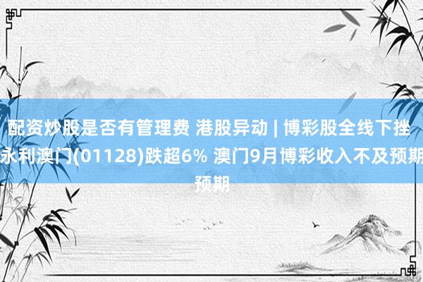 配资炒股是否有管理费 港股异动 | 博彩股全线下挫 永利澳门(01128)跌超6% 澳门9月博彩收入不及预期
