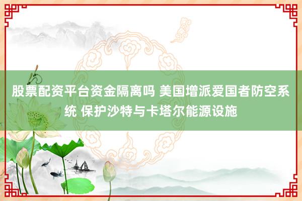 股票配资平台资金隔离吗 美国增派爱国者防空系统 保护沙特与卡塔尔能源设施