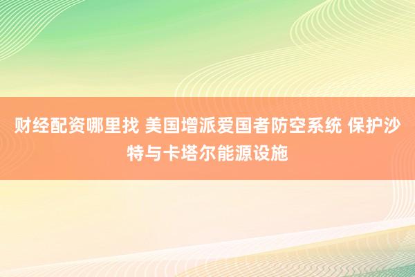 财经配资哪里找 美国增派爱国者防空系统 保护沙特与卡塔尔能源设施