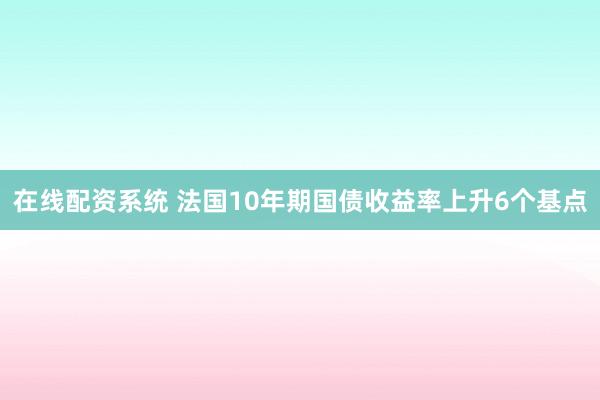 在线配资系统 法国10年期国债收益率上升6个基点
