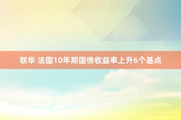 联华 法国10年期国债收益率上升6个基点