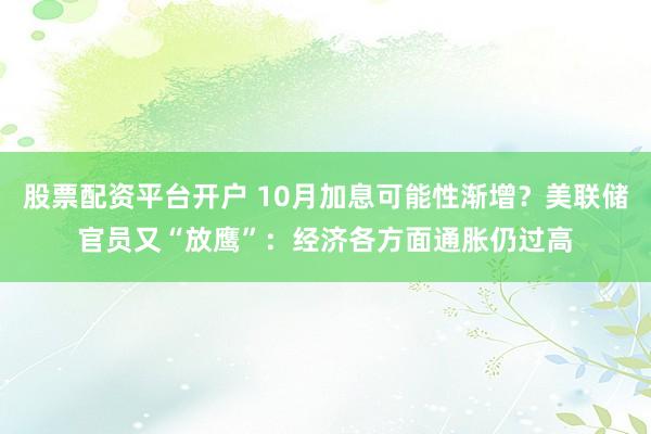 股票配资平台开户 10月加息可能性渐增？美联储官员又“放鹰”：经济各方面通胀仍过高