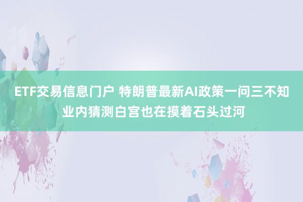 ETF交易信息门户 特朗普最新AI政策一问三不知 业内猜测白宫也在摸着石头过河