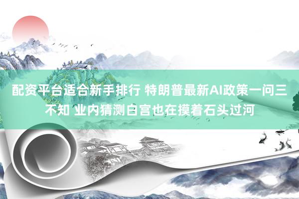 配资平台适合新手排行 特朗普最新AI政策一问三不知 业内猜测白宫也在摸着石头过河