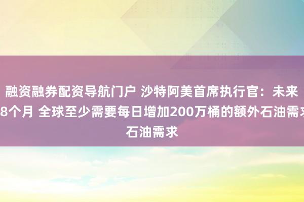 融资融券配资导航门户 沙特阿美首席执行官：未来18个月 全球至少需要每日增加200万桶的额外石油需求