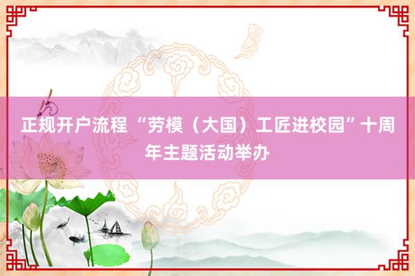 正规开户流程 “劳模（大国）工匠进校园”十周年主题活动举办