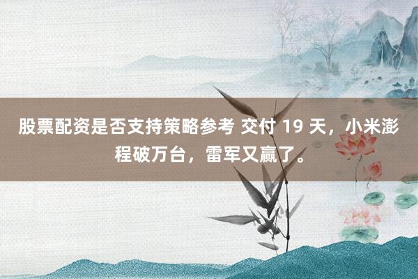 股票配资是否支持策略参考 交付 19 天，小米澎程破万台，雷军又赢了。