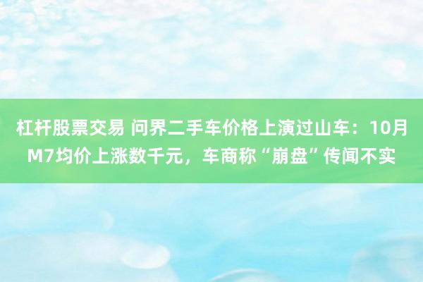 杠杆股票交易 问界二手车价格上演过山车：10月M7均价上涨数千元，车商称“崩盘”传闻不实