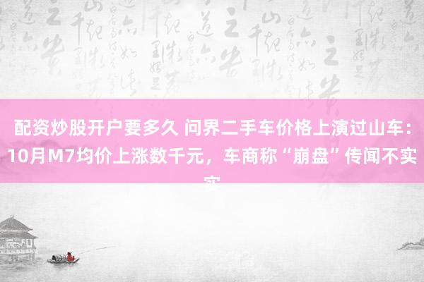 配资炒股开户要多久 问界二手车价格上演过山车：10月M7均价上涨数千元，车商称“崩盘”传闻不实