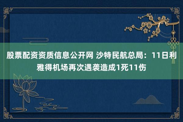 股票配资资质信息公开网 沙特民航总局：11日利雅得机场再次遇袭造成1死11伤