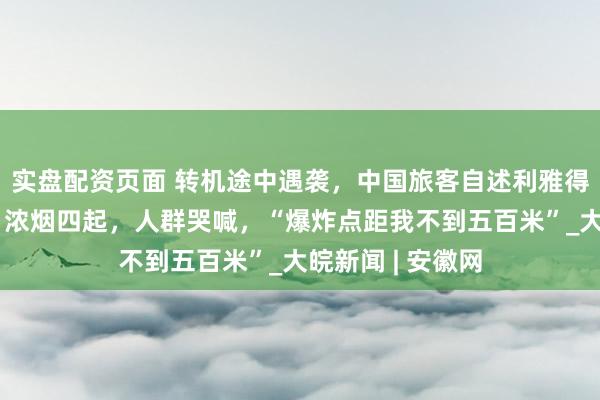 实盘配资页面 转机途中遇袭，中国旅客自述利雅得机场惊魂一刻：浓烟四起，人群哭喊，“爆炸点距我不到五百米”_大皖新闻 | 安徽网