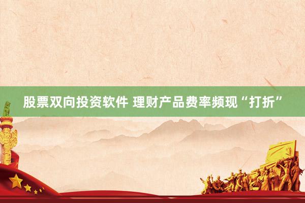 股票双向投资软件 理财产品费率频现“打折”
