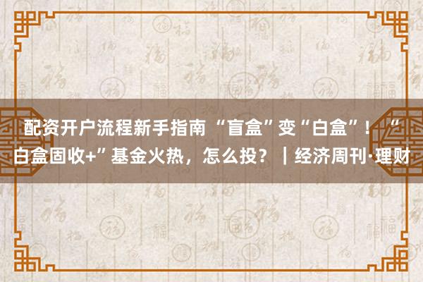 配资开户流程新手指南 “盲盒”变“白盒”！ “白盒固收+”基金火热，怎么投？｜经济周刊·理财