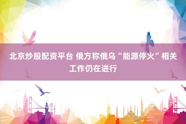 北京炒股配资平台 俄方称俄乌“能源停火”相关工作仍在进行