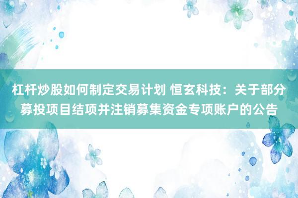 杠杆炒股如何制定交易计划 恒玄科技：关于部分募投项目结项并注销募集资金专项账户的公告