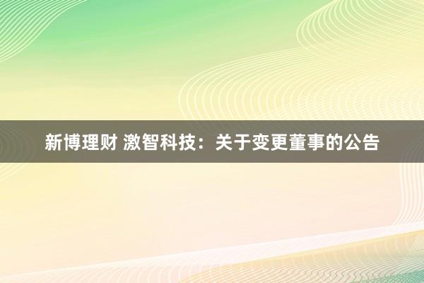 新博理财 激智科技：关于变更董事的公告