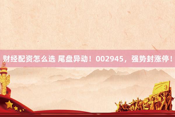 财经配资怎么选 尾盘异动！002945，强势封涨停！