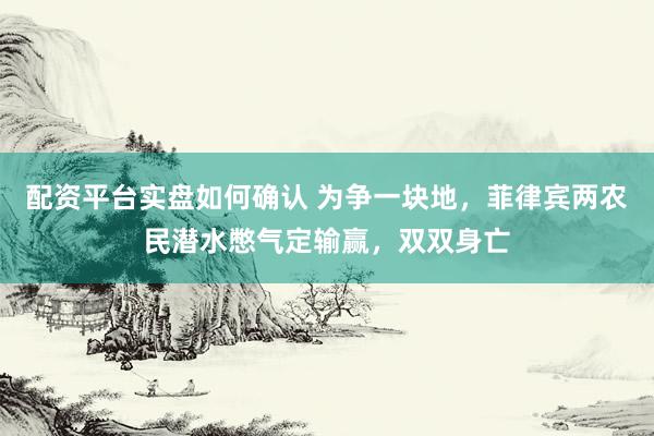 配资平台实盘如何确认 为争一块地，菲律宾两农民潜水憋气定输赢，双双身亡