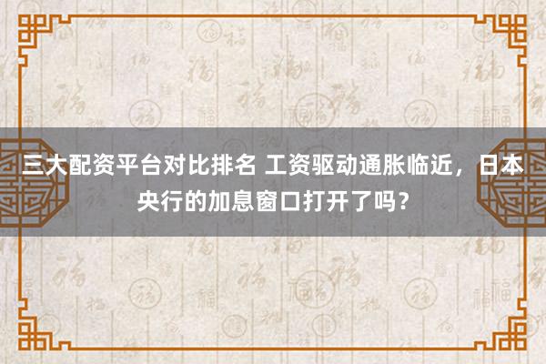 三大配资平台对比排名 工资驱动通胀临近，日本央行的加息窗口打开了吗？