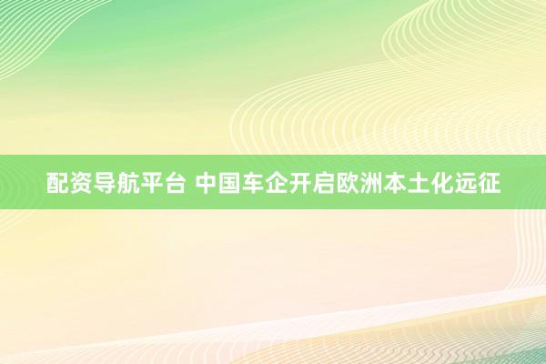 配资导航平台 中国车企开启欧洲本土化远征