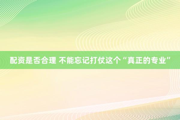 配资是否合理 不能忘记打仗这个“真正的专业”