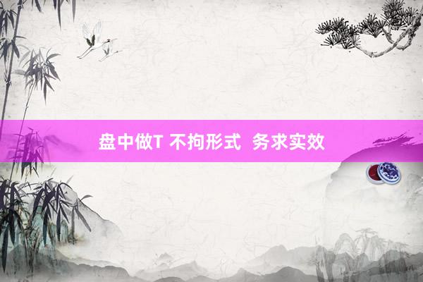 盘中做T 不拘形式  务求实效