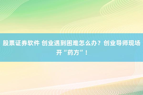 股票证券软件 创业遇到困难怎么办？创业导师现场开“药方”！