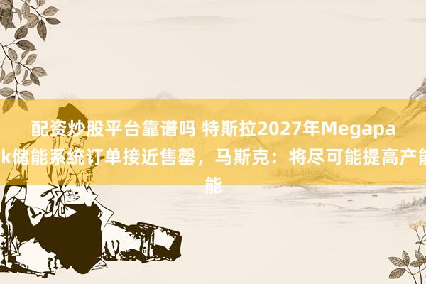 配资炒股平台靠谱吗 特斯拉2027年Megapack储能系统订单接近售罄，马斯克：将尽可能提高产能