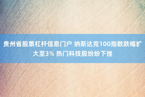 贵州省股票杠杆信息门户 纳斯达克100指数跌幅扩大至3% 热门科技股纷纷下挫