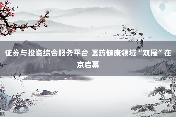 证券与投资综合服务平台 医药健康领域“双展”在京启幕