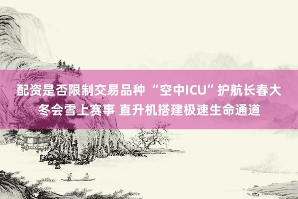 配资是否限制交易品种 “空中ICU”护航长春大冬会雪上赛事 直升机搭建极速生命通道