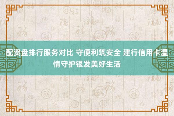 配资盘排行服务对比 守便利筑安全 建行信用卡温情守护银发美好生活