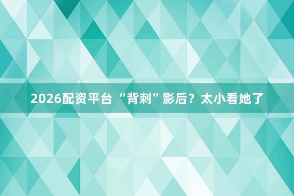 2026配资平台 “背刺”影后？太小看她了