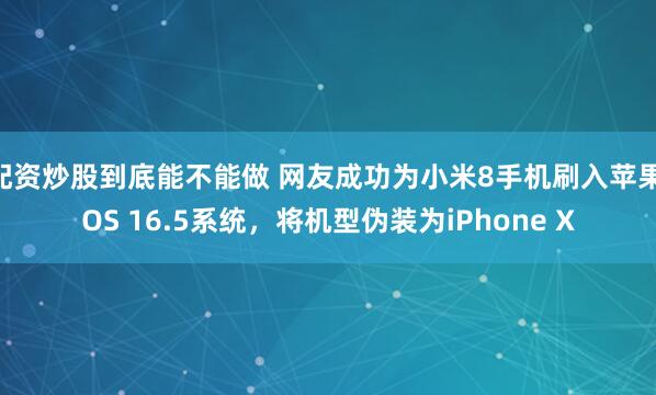 配资炒股到底能不能做 网友成功为小米8手机刷入苹果iOS 16.5系统，将机型伪装为iPhone X
