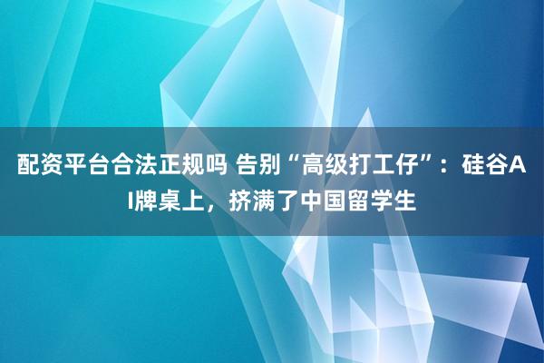 配资平台合法正规吗 告别“高级打工仔”:硅谷AI牌桌上,挤满了中国留学生