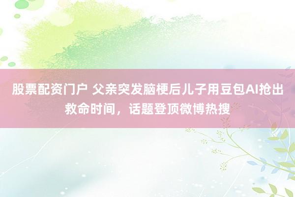 股票配资门户 父亲突发脑梗后儿子用豆包AI抢出救命时间，话题登顶微博热搜
