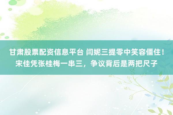 甘肃股票配资信息平台 闫妮三提零中笑容僵住！宋佳凭张桂梅一串三，争议背后是两把尺子