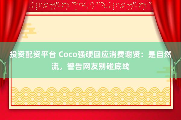 投资配资平台 Coco强硬回应消费谢贤：是自然流，警告网友别碰底线